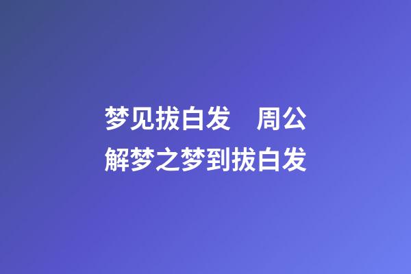 梦见拔白发　周公解梦之梦到拔白发